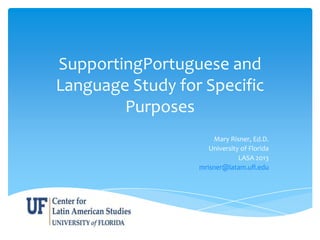 SupportingPortuguese and
Language Study for Specific
Purposes
Mary Risner, Ed.D.
University of Florida
LASA 2013
mrisner@latam.ufl.edu
 