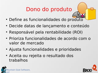 Dono do produto Define as funcionalidades do produto Decide datas de lançamento e conteúdo Responsável pela rentabilidade (ROI)‏ Prioriza funcionalidades de acordo com o valor de mercado Ajusta funcionalidades e prioridades Aceita ou rejeita o resultado dos trabalhos 
