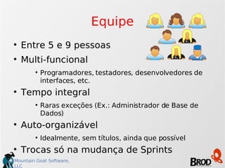 Equipe Entre 5 e 9 pessoas Multi-funcional Programadores, testadores, desenvolvedores de interfaces, etc. Tempo integral Raras exceções (Ex.: Administrador de Base de Dados)‏ Auto-organizável Idealmente, sem títulos, ainda que possível Trocas só na mudança de Sprints 