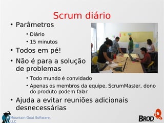 Scrum diário Parâmetros Diário 15 minutos Todos em pé! Não é para a solução  de problemas Todo mundo é convidado Apenas os membros da equipe, ScrumMaster, dono do produto podem falar Ajuda a evitar reuniões adicionais desnecessárias 