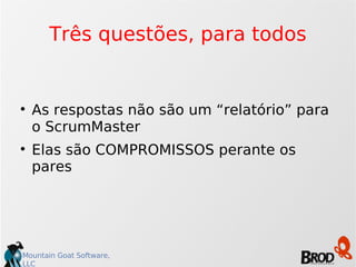 Três questões, para todos As respostas não são um “relatório” para o ScrumMaster Elas são COMPROMISSOS perante os pares 