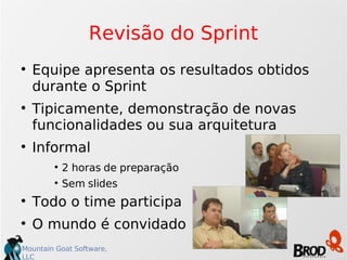 Revisão do Sprint Equipe apresenta os resultados obtidos durante o Sprint Tipicamente, demonstração de novas funcionalidades ou sua arquitetura Informal 2 horas de preparação Sem slides Todo o time participa O mundo é convidado 