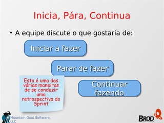 Inicia, Pára, Continua A equipe discute o que gostaria de: Iniciar a fazer Parar de fazer Continuar fazendo Esta é uma das várias maneiras de se conduzir uma retrospectiva do Sprint 