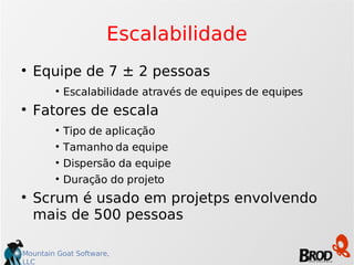 Escalabilidade Equipe de 7 ± 2 pessoas Escalabilidade através de equipes de equipes Fatores de escala Tipo de aplicação Tamanho da equipe Dispersão da equipe Duração do projeto Scrum é usado em projetps envolvendo mais de 500 pessoas 