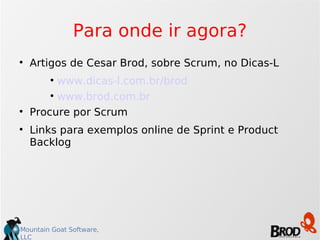 Para onde ir agora? Artigos de Cesar Brod, sobre Scrum, no Dicas-L www.dicas-l.com.br/brod www.brod.com.br Procure por Scrum Links para exemplos online de Sprint e Product Backlog 