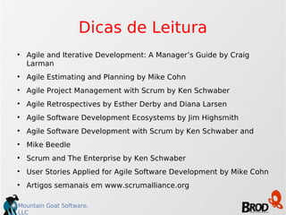 Dicas de Leitura Agile and Iterative Development: A Manager’s Guide by Craig Larman Agile Estimating and Planning by Mike Cohn Agile Project Management with Scrum by Ken Schwaber Agile Retrospectives by Esther Derby and Diana Larsen Agile Software Development Ecosystems by Jim Highsmith Agile Software Development with Scrum by Ken Schwaber and  Mike Beedle Scrum and The Enterprise by Ken Schwaber User Stories Applied for Agile Software Development by Mike Cohn Artigos semanais em www.scrumalliance.org 