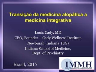 Transição da medicina alopática a
medicina integrativa
Louis Cady, MD
CEO, Founder – Cady Wellness Institute
Newburgh, Indiana (US)
Indiana School of Medicine,
Dept. of Psychiatry
Brasil, 2015
 