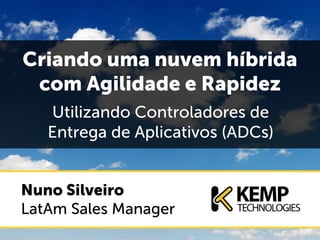 Criando uma nuvem híbrida
com Agilidade e Rapidez
Utilizando Controladores de
Entrega de Aplicativos (ADCs)
Nuno Silveiro
LatAm Sales Manager
 