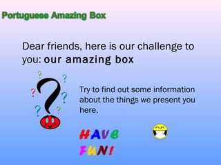 Dear friends, here is our challenge to
you: our amazing box

            Try to find out some information
            about the things we present you
            here.


            HAVE
            FUN!
 