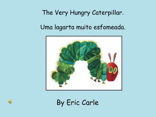 The Very Hungry Caterpillar . Uma lagarta muito esfomeada. By Eric Carle  