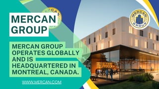 MERCAN GROUP
OPERATES GLOBALLY
AND IS
HEADQUARTERED IN
MONTREAL, CANADA.
MERCAN
GROUP
WWW.MERCAN.COM
 