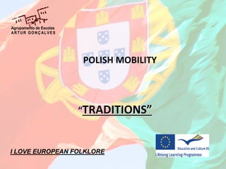 POLISH MOBILITY
“TRADITIONS”
Agrupamento de Escolas
ART UR GONÇALVES
I LOVE EUROPEAN FOLKLORE
 