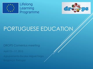 PORTUGUESE EDUCATION
DROPS Comenius meeting
April 13 – 17, 2015
Agrupamento Escolas Miguel Torga,
Bragança, Portugal
 