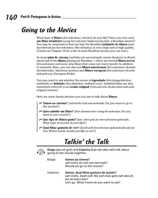 140   Part II: Portuguese in Action



      Going to the Movies
                 What type of filmes (fee-ooh-meez; movies) do you like? Have you ever seen
                 um filme brasileiro (oong fee-ooh-mee bdah-zee-lay-doh; a Brazilian movie)?
                 You may be surprised to find out that the Brazilian indústria de filmes (een-
                 doo-stee-ah jee fee-ooh-meez; film industry) is very large and of high quality.
                 (Check out Chapter 18 for a list of some Brazilian movies you can rent.)

                 At most salas de cinema (sah-lahz jee see-neh-mah; movie theaters) in Brazil,
                 about half of the filmes playing are Brazilian — there are several filmes novos
                 (fee-ooh-meez noh-vooz; new films) that come out every month. In addition
                 to domestic films, you can also see filmes americanos (fee-ooh-meez ah-meh-
                 dee-kah-nohz; American movies) and filmes europeus (fee-ooh-meez eh-ooh-
                 doh-peh-ooz; European flicks).

                 You may want to ask whether the movie is legendado (leh-zhang-dah-doo;
                 subtitled) or dublado (doo-blah-doo; dubbed over). Subtitled films are also
                 sometimes referred to as versão original (veh-sah-ooh oh-dee-zhee-nah-ooh;
                 original version).

                 Here are some handy phrases you can use to talk about filmes:

                      Vamos no cinema? (vah-mohz noh see-neh-mah; Do you want to go to
                      the movies?)
                      Quer assistir um filme? (keh ah-sees-chee oong fee-ooh-mee; Do you
                      want to see a movie?)
                      Que tipo de filmes gosta? (kee chee-poh jee fee-ooh-meez goh-stah;
                      What type of movies do you like?)
                      Qual filme gostaria de ver? (kwah-ooh fee-ooh-mee gohs-tah-dee-ah jee
                      veh; Which movie would you like to see?)



                                       Talkin’ the Talk
                         Diogo (jee-oh-goh) and Catarina (kah-tah-dee-nah) talk about
                         going to the movies together.

                         Diogo:        Vamos ao cinema?
                                       vah-mohz ah-ooh see-neh-mah?
                                       Should we go to the movies?

                         Catarina:     Vamos. Qual filme gostaria de assistir?
                                       vah-mohz. kwah-ooh fee-ooh-mee gohs-tah-dee-ah
                                       jee ah-sees-chee?
                                       Let’s go. What movie do you want to see?
 