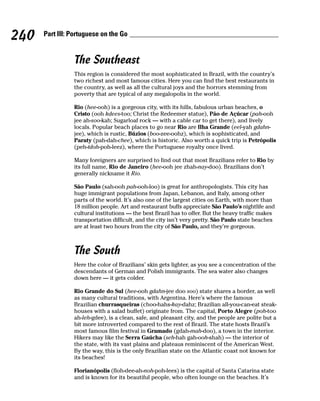 240   Part III: Portuguese on the Go


                The Southeast
                This region is considered the most sophisticated in Brazil, with the country’s
                two richest and most famous cities. Here you can find the best restaurants in
                the country, as well as all the cultural joys and the horrors stemming from
                poverty that are typical of any megalopolis in the world.

                Rio (hee-ooh) is a gorgeous city, with its hills, fabulous urban beaches, o
                Cristo (ooh kdees-too; Christ the Redeemer statue), Pão de Açúcar (pah-ooh
                jee ah-soo-kah; Sugarloaf rock — with a cable car to get there), and lively
                locals. Popular beach places to go near Rio are Ilha Grande (eel-yah gdahn-
                jee), which is rustic, Búzios (boo-zee-oohz), which is sophisticated, and
                Paraty (pah-dah-chee), which is historic. Also worth a quick trip is Petrópolis
                (peh-tdoh-poh-leez), where the Portuguese royalty once lived.

                Many foreigners are surprised to find out that most Brazilians refer to Rio by
                its full name, Rio de Janeiro (hee-ooh jee zhah-nay-doo). Brazilians don’t
                generally nickname it Rio.

                São Paulo (sah-ooh pah-ooh-loo) is great for anthropologists. This city has
                huge immigrant populations from Japan, Lebanon, and Italy, among other
                parts of the world. It’s also one of the largest cities on Earth, with more than
                18 million people. Art and restaurant buffs appreciate São Paulo’s nightlife and
                cultural institutions — the best Brazil has to offer. But the heavy traffic makes
                transportation difficult, and the city isn’t very pretty. São Paulo state beaches
                are at least two hours from the city of São Paulo, and they’re gorgeous.



                The South
                Here the color of Brazilians’ skin gets lighter, as you see a concentration of the
                descendants of German and Polish immigrants. The sea water also changes
                down here — it gets colder.

                Rio Grande do Sul (hee-ooh gdahn-jee doo soo) state shares a border, as well
                as many cultural traditions, with Argentina. Here’s where the famous
                Brazilian churrasqueiras (choo-hahs-kay-dahz; Brazilian all-you-can-eat steak-
                houses with a salad buffet) originate from. The capital, Porto Alegre (poh-too
                ah-leh-gdee), is a clean, safe, and pleasant city, and the people are polite but a
                bit more introverted compared to the rest of Brazil. The state hosts Brazil’s
                most famous film festival in Gramado (gdah-mah-doo), a town in the interior.
                Hikers may like the Serra Gaúcha (seh-hah gah-ooh-shah) — the interior of
                the state, with its vast plains and plateaus reminiscent of the American West.
                By the way, this is the only Brazilian state on the Atlantic coast not known for
                its beaches!

                Florianópolis (floh-dee-ah-noh-poh-lees) is the capital of Santa Catarina state
                and is known for its beautiful people, who often lounge on the beaches. It’s
 