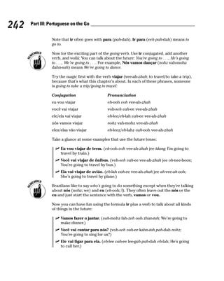 242   Part III: Portuguese on the Go


                Note that ir often goes with para (pah-dah). Ir para (eeh pah-dah) means to
                go to.

                Now for the exciting part of the going verb. Use ir conjugated, add another
                verb, and voilá: You can talk about the future: You’re going to . . ., He’s going
                to . . ., We’re going to . . .. For example, Nós vamos dançar (nohz vah-mohz
                dahn-sah) means We’re going to dance.

                Try the magic first with the verb viajar (vee-ah-zhah; to travel/to take a trip),
                because that’s what this chapter’s about. In each of these phrases, someone
                is going to take a trip/going to travel:

                Conjugation                     Pronunciation
                eu vou viajar                   eh-ooh voh vee-ah-zhah
                você vai viajar                 voh-seh vah-ee vee-ah-zhah
                ele/ela vai viajar              eh-lee/eh-lah vah-ee vee-ah-zhah
                nós vamos viajar                nohz vah-mohz vee-ah-zhah
                eles/elas vão viajar            eh-leez/eh-lahz vah-ooh vee-ah-zhah

                Take a glance at some examples that use the future tense:

                     Eu vou viajar de trem. (eh-ooh voh vee-ah-zhah jee tdang; I’m going to
                     travel by train.)
                     Você vai viajar de ônibus. (voh-seh vah-ee vee-ah-zhah jee oh-nee-boos;
                     You’re going to travel by bus.)
                     Ela vai viajar de avião. (eh-lah vah-ee vee-ah-zhah jee ah-vee-ah-ooh;
                     She’s going to travel by plane.)

                Brazilians like to say who’s going to do something except when they’re talking
                about nós (nohz; we) and eu (eh-ooh; I). They often leave out the nós or the
                eu and just start the sentence with the verb, vamos or vou.

                Now you can have fun using the formula ir plus a verb to talk about all kinds
                of things in the future:

                     Vamos fazer o jantar. (vah-mohz fah-zeh ooh zhan-tah; We’re going to
                     make dinner.)
                     Você vai cantar para nós? (voh-seh vah-ee kahn-tah pah-dah nohz;
                     You’re going to sing for us?)
                     Ele vai ligar para ela. (eh-lee vah-ee lee-gah pah-dah eh-lah; He’s going
                     to call her.)
 