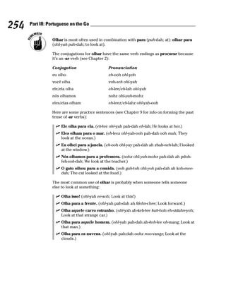 254   Part III: Portuguese on the Go


                 Olhar is most often used in combination with para (pah-dah; at): olhar para
                 (ohl-yah pah-dah; to look at).

                 The conjugations for olhar have the same verb endings as procurar because
                 it’s an -ar verb (see Chapter 2):

                 Conjugation                    Pronunciation
                 eu olho                        eh-ooh ohl-yoh
                 você olha                      voh-seh ohl-yah
                 ele/ela olha                   eh-lee/eh-lah ohl-yah
                 nós olhamos                    nohz ohl-yah-mohz
                 eles/elas olham                eh-leez/eh-lahz ohl-yah-ooh

                 Here are some practice sentences (see Chapter 9 for info on forming the past
                 tense of -ar verbs):

                      Ele olha para ela. (eh-lee ohl-yah pah-dah eh-lah; He looks at her.)
                      Eles olham para o mar. (eh-leez ohl-yah-ooh pah-dah ooh mah; They
                      look at the ocean.)
                      Eu olhei para a janela. (eh-ooh ohl-yay pah-dah ah zhah-neh-lah; I looked
                      at the window.)
                      Nós olhamos para a professora. (nohz ohl-yah-mohz pah-dah ah pdoh-
                      feh-soh-dah; We look at the teacher.)
                      O gato olhou para a comida. (ooh gah-toh ohl-yoh pah-dah ah koh-mee-
                      dah; The cat looked at the food.)

                 The most common use of olhar is probably when someone tells someone
                 else to look at something:

                      Olha isso! (ohl-yah ee-soh; Look at this!)
                      Olha para a frente. (ohl-yah pah-dah ah fdehn-chee; Look forward.)
                      Olha aquele carro estranho. (ohl-yah ah-keh-lee kah-hoh eh-stdahn-yoh;
                      Look at that strange car.)
                      Olha para aquele homem. (ohl-yah pah-dah ah-keh-lee oh-mang; Look at
                      that man.)
                      Olha para os nuvens. (ohl-yah pah-dah oohz noo-vangz; Look at the
                      clouds.)
 