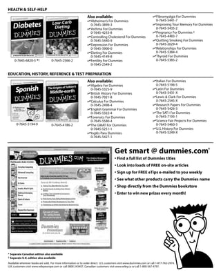 HEALTH & SELF-HELP
                                                                Also available:                                         Fibromyalgia For Dummies
                                                                   Alzheimer’s For Dummies                              0-7645-5441-7
                                                                   0-7645-3899-3                                        Improving Your Memory For Dummies
                                                                   Asthma For Dummies                                   0-7645-5435-2
                                                                   0-7645-4233-8                                        Pregnancy For Dummies †
                                                                   Controlling Cholesterol For Dummies                  0-7645-4483-7
                                                                   0-7645-5440-9                                        Quitting Smoking For Dummies
                                                                   Depression For Dummies                               0-7645-2629-4
                                                                   0-7645-3900-0                                        Relationships For Dummies
                                                                   Dieting For Dummies                                  0-7645-5384-4
                                                                   0-7645-4149-8                                        Thyroid For Dummies
     0-7645-6820-5 *†              0-7645-2566-2                   Fertility For Dummies                                0-7645-5385-2
                                                                   0-7645-2549-2

EDUCATION, HISTORY, REFERENCE & TEST PREPARATION
                                                                Also available:                                         Italian For Dummies
                                                                   Algebra For Dummies                                  0-7645-5196-5
                                                                   0-7645-5325-9                                        Latin For Dummies
                                                                   British History For Dummies                          0-7645-5431-X
                                                                   0-7645-7021-8                                        Lewis & Clark For Dummies
                                                                   Calculus For Dummies                                 0-7645-2545-X
                                                                   0-7645-2498-4                                        Research Papers For Dummies
                                                                   English Grammar For Dummies                          0-7645-5426-3
                                                                   0-7645-5322-4                                        The SAT I For Dummies
                                                                   Forensics For Dummies                                0-7645-7193-1
                                                                   0-7645-5580-4                                        Science Fair Projects For Dummies
      0-7645-5194-9                0-7645-4186-2                   The GMAT For Dummies                                 0-7645-5460-3
                                                                   0-7645-5251-1                                        U.S. History For Dummies
                                                                   Inglés Para Dummies                                  0-7645-5249-X
                                                                   0-7645-5427-1



                                                                                       Get smart @ dummies.com®
                                                                                       • Find a full list of Dummies titles
                                                                                       • Look into loads of FREE on-site articles
                                                                                       • Sign up for FREE eTips e-mailed to you weekly
                                                                                       • See what other products carry the Dummies name
                                                                                       • Shop directly from the Dummies bookstore
                                                                                       • Enter to win new prizes every month!




* Separate Canadian edition also available
† Separate U.K. edition also available

Available wherever books are sold. For more information or to order direct: U.S. customers visit www.dummies.com or call 1-877-762-2974.
U.K. customers visit www.wileyeurope.com or call 0800 243407. Canadian customers visit www.wiley.ca or call 1-800-567-4797.
 