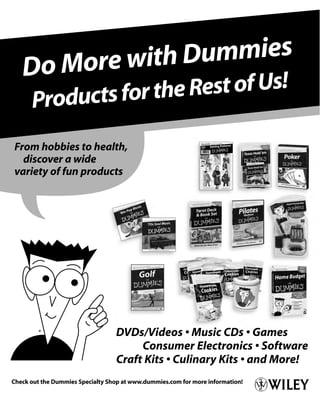 Do More with Dummies
         ducts for the Rest of Us!
      Pro
From hobbies to health,
  discover a wide
variety of fun products




                                  DVDs/Videos • Music CDs • Games
                                       Consumer Electronics • Software
                                  Craft Kits • Culinary Kits • and More!
Check out the Dummies Specialty Shop at www.dummies.com for more information!
 