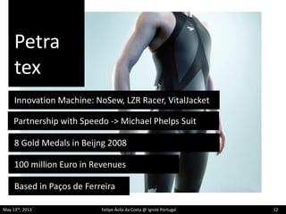 Petra
tex
May 13th, 2013 Felipe Ávila da Costa @ Ignite Portugal 12
Innovation Machine: NoSew, LZR Racer, VitalJacket
Based in Paços de Ferreira
100 million Euro in Revenues
Partnership with Speedo -> Michael Phelps Suit
8 Gold Medals in Beijng 2008
 