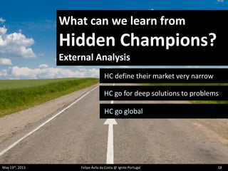 What can we learn from
Hidden Champions?
External Analysis
HC define their market very narrow
HC go for deep solutions to problems
HC go global
May 13th, 2013 Felipe Ávila da Costa @ Ignite Portugal 18
 