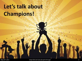 Let’s talk about
Champions!
May 13th, 2013 Felipe Ávila da Costa @ Ignite Portugal 3
 