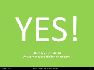 But they are hidden!
Actually they are Hidden Champions!
May 13th, 2013 Felipe Ávila da Costa @ Ignite Portugal 7
 