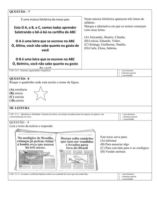 É uma música folclórica do nosso país
Esta O A, o B, o C, vamos todas aprender
Soletrando o bê-á-bá na cartilha do ABC
O A é uma letra que se escreve no ABC
Ó, Altina, você não sabe quanto eu gosto de
você
O B é uma letra que se escreve no ABC
Ó, Belmira, você não sabe quanto eu gosto
de você
O C é uma letra que se escreve no ABC
Ó, Cecilia, você não sabe quanto eu gosto de
você...
QUESTÃO – 7
Nesta música folclórica aparecem três letras do
alfabeto.
Marque a alternativa em que os nomes começam
com essas letras:
(A) Alexandre, Beatriz, Cláudia.
(B) Letícia, Eduardo, Valter.
(C) Solange, Guilherme, Natália.
(D) Carla, Elena, Sabrina.
CAP. 2.6.1 - Dominar regularidades ortográficas ( ) sem domínio
( ) domínio parcial
( ) consolidada
QUESTÃO- 8
Risque o quadrinho onde está escrito o nome da figura.
(A) estrebaria
(B) estreia
(C) estreita
( D) estrela
III- LEITURA
CAP. 3.3.1 – Identificar a finalidade e funções da leitura, em função reconhecimento do suporte, do gênero e da
contextualização do texto.
( ) sem domínio
( ) domínio parcial
( ) consolidada
QUESTÃO – 9
Leia o texto da notícia e responda:
Este texto serve para:
(A) informar
(B) Para anunciar algo
(C) Para convidar para ir ao zoológico
(D) Vender animais
CAP. 3.3.3 - Levantar e confirmar hipótese relativa ao conteúdo do texto que está sendo lido. ( ) sem domínio
( ) domínio parcial
( ) consolidada
 