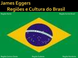 James EggersRegiões e Cultura do Brasil Região Norte RegiãoSul do Brasil Região Centro-Oeste RegiãoNordeste RegiãoSudeste 