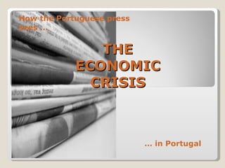 THE ECONOMIC CRISIS How the Portuguese press sees … …  in Portugal 