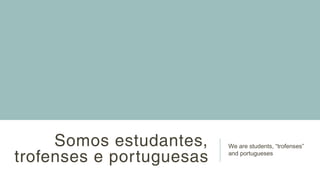 Somos estudantes,
trofenses e portuguesas
We are students, “trofenses”
and portugueses
 