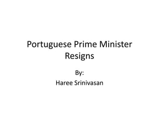 Portuguese Prime Minister Resigns By: Haree Srinivasan 