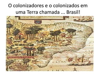 O colonizadores e o colonizados em
uma Terra chamada ... Brasil!
 