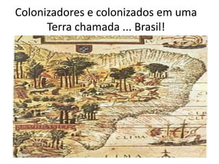 Colonizadores e colonizados em uma
Terra chamada ... Brasil!
 