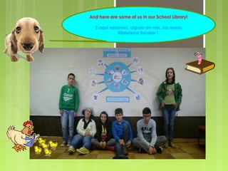 And here are some of us in our School Library! 
E aqui estamos, alguns de nós, na nossa 
Biblioteca Escolar ! 
