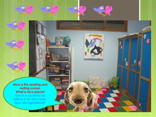 Here is the reading and 
resting corner. 
What a nice place!! 
Este é o cantinho da 
leitura e do descanso. 
Que sítio agradável!! 
 