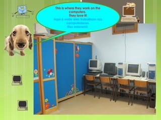 This is where they work on the
computers.
They love it!
Aqui é onde eles trabalham nos
computadores.
Eles adoram!!
 
