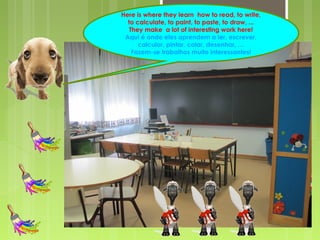 Here is where they learn how to read, to write,
to calculate, to paint, to paste, to draw, ...
They make a lot of interesting work here!
Aqui é onde eles aprendem a ler, escrever,
calcular, pintar, colar, desenhar, …
Fazem-se trabalhos muito interessantes!
 