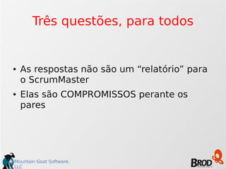 Mountain Goat Software,
LLC
Três questões, para todos
● As respostas não são um “relatório” para
o ScrumMaster
● Elas são COMPROMISSOS perante os
pares
 