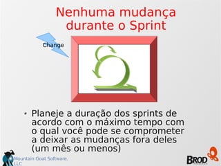 Mountain Goat Software,
LLC
Nenhuma mudança
durante o Sprint
Planeje a duração dos sprints de
acordo com o máximo tempo com
o qual você pode se comprometer
a deixar as mudanças fora deles
(um mês ou menos)
Change
 
