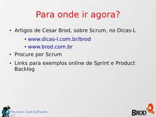 Mountain Goat Software,
LLC
Para onde ir agora?
● Artigos de Cesar Brod, sobre Scrum, no Dicas-L
● www.dicas-l.com.br/brod
● www.brod.com.br
● Procure por Scrum
● Links para exemplos online de Sprint e Product
Backlog
 