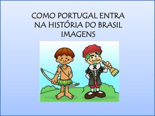 COMO PORTUGAL ENTRA NA HISTÓRIA DO BRASIL 