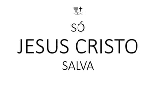 SÓ
JESUS CRISTO
SALVA
 