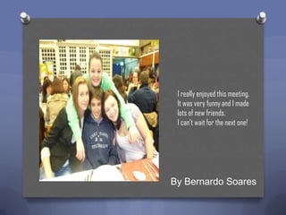 I really enjoyed this meeting.
It was very funny and I made
lots of new friends.
I can't wait for the next one!

By Bernardo Soares

 