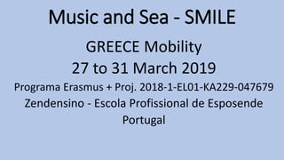 Music and Sea - SMILE
GREECE Mobility
27 to 31 March 2019
Programa Erasmus + Proj. 2018-1-EL01-KA229-047679
Zendensino - Escola Profissional de Esposende
Portugal
 