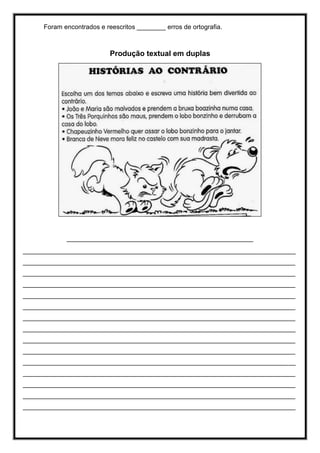 Foram encontrados e reescritos ________ erros de ortografia.
Produção textual em duplas
____________________________________________________
____________________________________________________________________________
____________________________________________________________________________
____________________________________________________________________________
____________________________________________________________________________
____________________________________________________________________________
____________________________________________________________________________
____________________________________________________________________________
____________________________________________________________________________
____________________________________________________________________________
____________________________________________________________________________
____________________________________________________________________________
____________________________________________________________________________
____________________________________________________________________________
____________________________________________________________________________
____________________________________________________________________________
 