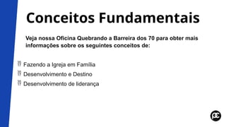 Conceitos Fundamentais
Veja nossa Oficina Quebrando a Barreira dos 70 para obter mais
informações sobre os seguintes conceitos de:
 Fazendo a Igreja em Família
 Desenvolvimento e Destino
 Desenvolvimento de liderança
 