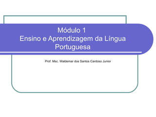 Módulo 1
Ensino e Aprendizagem da Língua
Portuguesa
Prof. Msc. Waldemar dos Santos Cardoso Junior
 