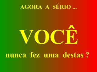 AGORA  A  SÉRIO ... VOCÊ nunca  fez  uma  destas ?   