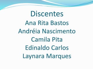 Discentes
Ana Rita Bastos
Andréia Nascimento
Camila Pita
Edinaldo Carlos
Laynara Marques
 